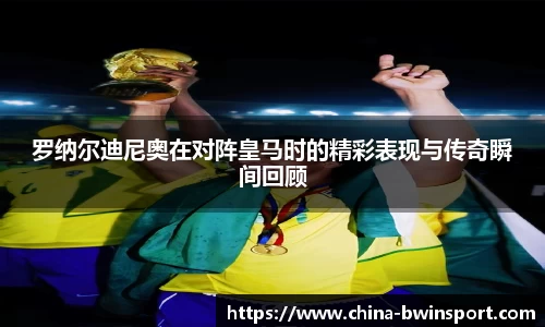 罗纳尔迪尼奥在对阵皇马时的精彩表现与传奇瞬间回顾